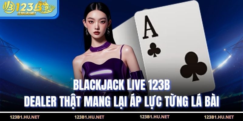 Blackjack Live 123B Dealer Thật Mang Lại Áp Lực Từng Lá Bài