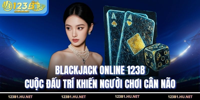 Blackjack Online 123B Cuộc Đấu Trí Khiến Người Chơi Cân Não