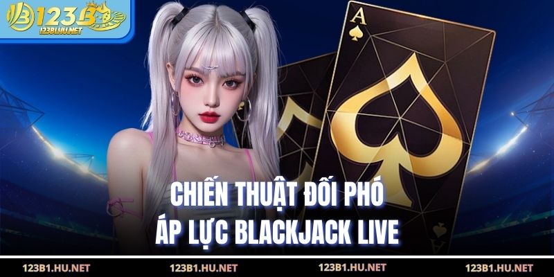 Chiến thuật đối phó áp lực blackjack live