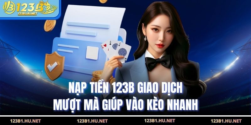 Nạp Tiền 123B Giao Dịch Mượt Mà Giúp Vào Kèo Nhanh