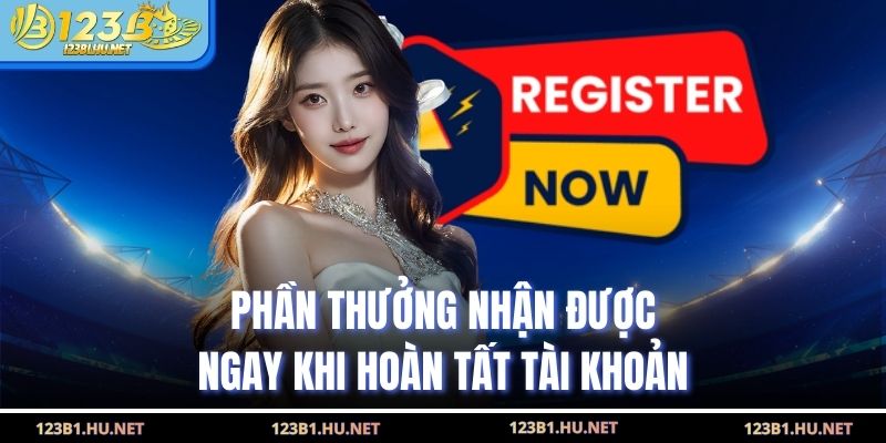 Phần thưởng nhận được ngay khi hoàn tất tài khoản