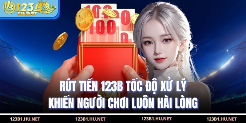 Rút Tiền 123B Tốc Độ Xử Lý Khiến Người Chơi Luôn Hài Lòng