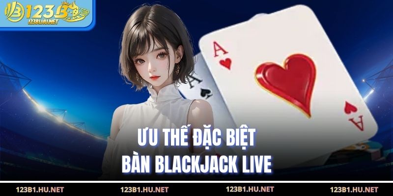 Ưu thế đặc biệt bàn blackjack live